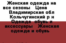 Женская одежда на все сезоны › Цена ­ 1 000 - Владимирская обл., Кольчугинский р-н Одежда, обувь и аксессуары » Женская одежда и обувь   